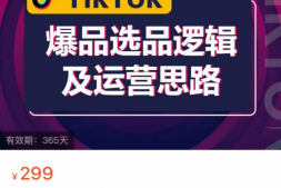 （4365期）TikTok爆品选品逻辑及运营思路，快速入门TikTOK，价值299元