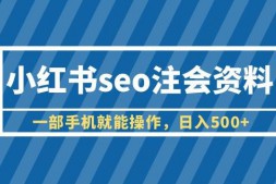 （5091期）小红书seo注会资料，一部手机就能操作，日入500+（教程+资料）