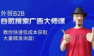 (15735期)外贸B2B谷歌搜索广告大师课,快速低成本获取大量精准询盘